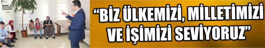 “Biz Ülkemizi, Milletimizi Ve İşimizi Seviyoruz”