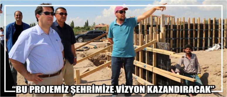  “Bu Projemiz Şehrimize Vizyon Kazandıracak”