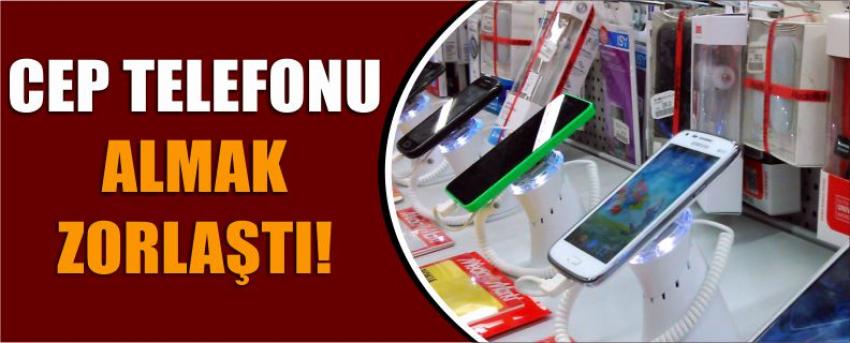 Cep Telefonu Almak Zorlaştı!