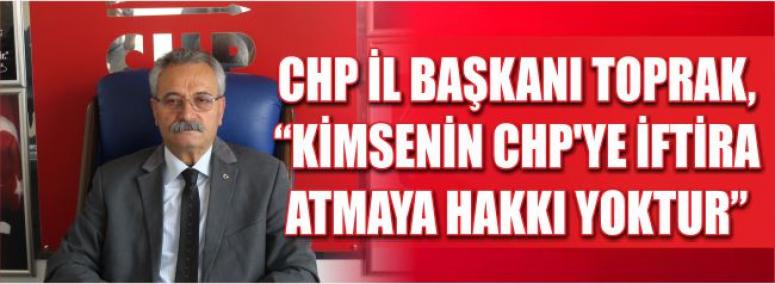 Chp İl Başkanı Toprak, Kimsenin Chp’ye İftira Atmaya Hakkı Yoktur