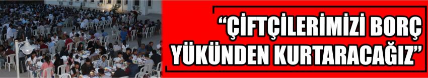 “Çiftçilerimizi Borç Yükünden Kurtaracağız”