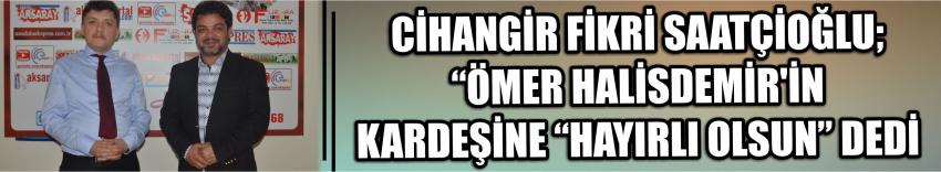 Cihangir Fikri Saatçioğlu; “Ömer Halisdemir’in Kardeşine “Hayırlı Olsun” Dedi