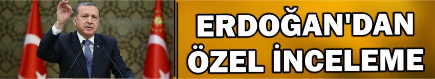 Erdoğan’dan Özel İnceleme