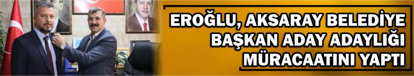 Eroğlu, Aksaray Belediye Başkan Aday Adaylığı Müracaatını Yaptı