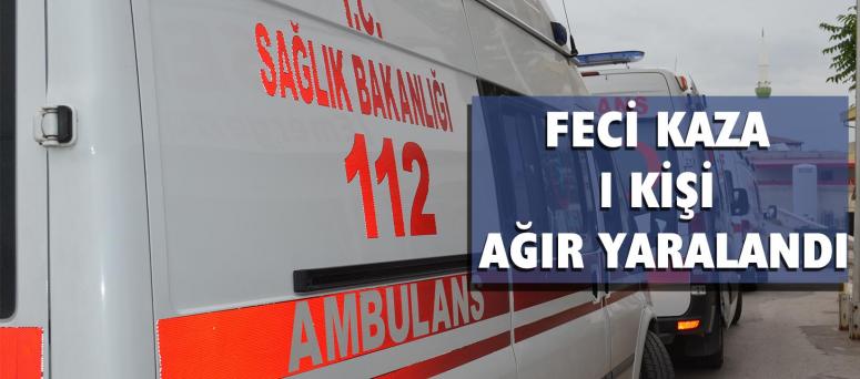 Feci Kaza 1 Kişi Ağır Yaralandı