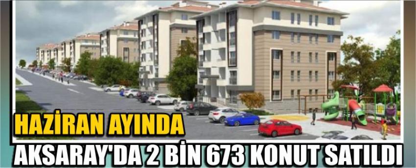 Haziran Ayında Aksaray’da 2 Bin 673 Konut Satıldı