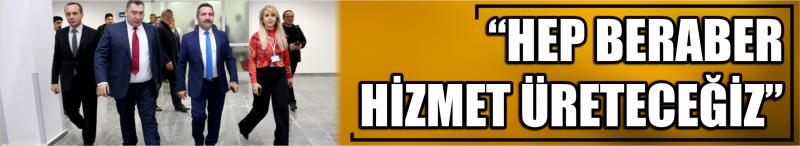  “Hep Beraber Hizmet Üreteceğiz”