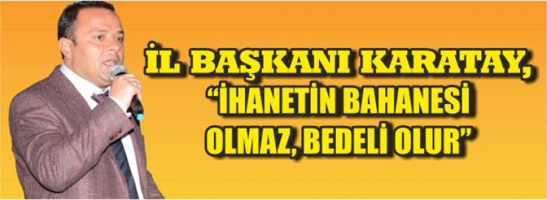  İl Başkanı Karatay, İhanetin Bahanesi Olmaz, Bedeli Olur