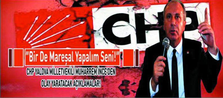 İnce; “Bir de Mareşal Yapalım Seni”