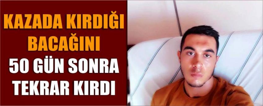 Kazada Kırdığı Bacağını 50 Gün Sonra Tekrar Kırdı