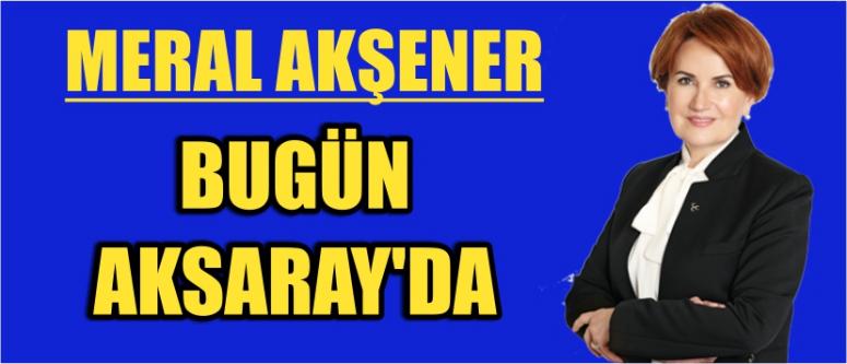 Meral Akşener Bugün Aksaray’da