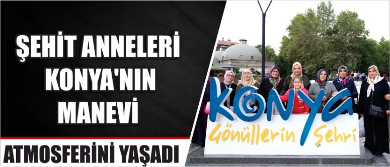 Şehit Anneleri Konya’nın Manevi Atmosferini Yaşadı