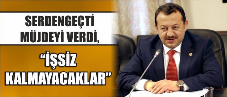 Serdengeçti Müjdeyi Verdi, “İşsiz Kalmayacaklar”
