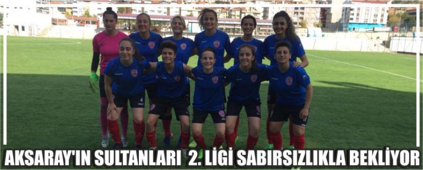 Aksaray’ın sultanları 2. Ligi sabırsızlıkla bekliyor