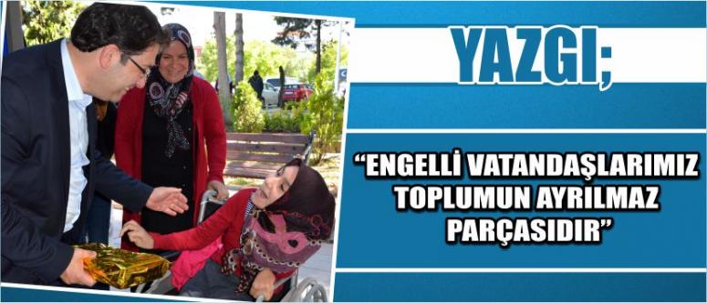 Yazgı; “Engelli Vatandaşlarımız Toplumun Ayrılmaz Parçasıdır”