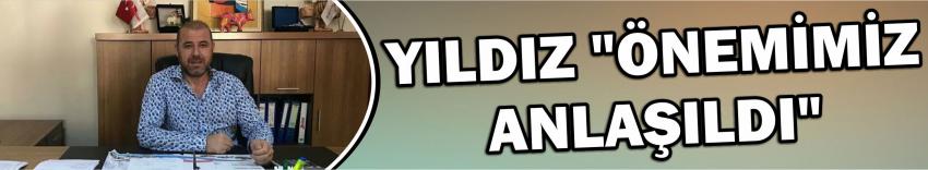 Yıldız "Önemimiz Anlaşıldı"